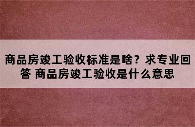 商品房竣工验收标准是啥？求专业回答 商品房竣工验收是什么意思